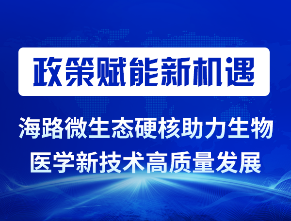 政策赋能新机遇｜海路微生态硬核助力生物医学新技术高质量发展
